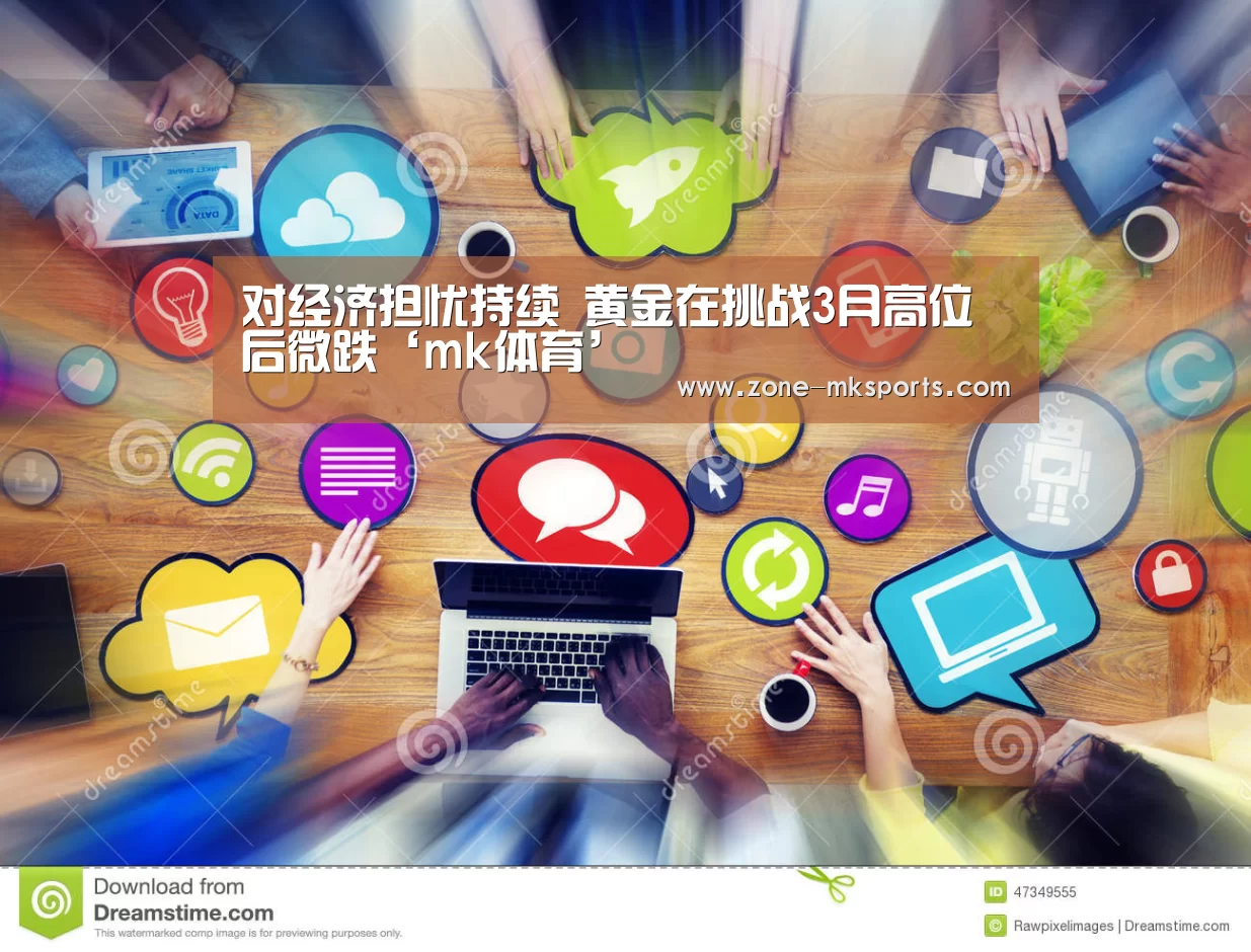 对经济担忧持续 黄金在挑战3月高位后微跌‘mk体育’(图3) mk体育