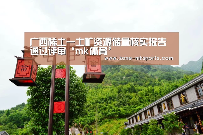 广西稀土一土矿资源储量核实报告通过评审‘mk体育’(图1) mk体育