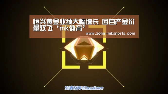 恒兴黄金业绩大幅增长 因自产金价量双飞‘mk体育’(图1) mk体育